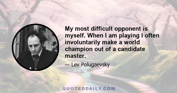 My most difficult opponent is myself. When I am playing I often involuntarily make a world champion out of a candidate master.