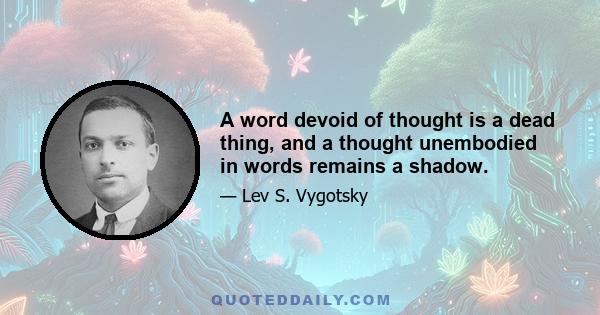 A word devoid of thought is a dead thing, and a thought unembodied in words remains a shadow.