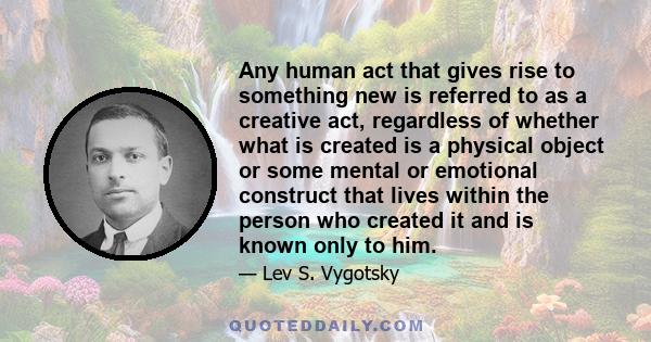 Any human act that gives rise to something new is referred to as a creative act, regardless of whether what is created is a physical object or some mental or emotional construct that lives within the person who created