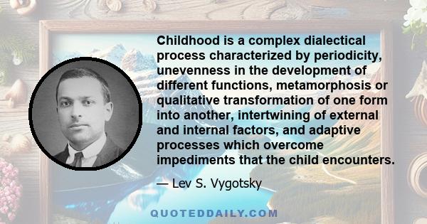 Childhood is a complex dialectical process characterized by periodicity, unevenness in the development of different functions, metamorphosis or qualitative transformation of one form into another, intertwining of