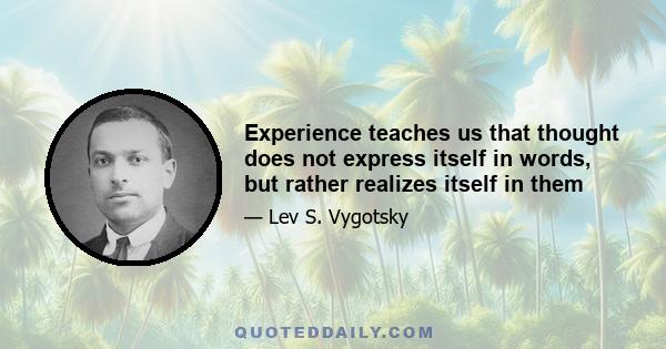 Experience teaches us that thought does not express itself in words, but rather realizes itself in them