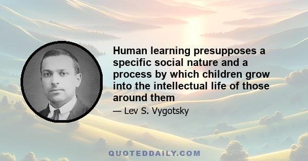 Human learning presupposes a specific social nature and a process by which children grow into the intellectual life of those around them