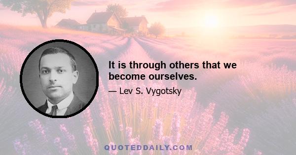 It is through others that we become ourselves.