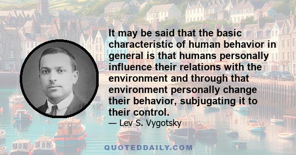 It may be said that the basic characteristic of human behavior in general is that humans personally influence their relations with the environment and through that environment personally change their behavior,