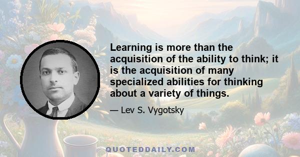 Learning is more than the acquisition of the ability to think; it is the acquisition of many specialized abilities for thinking about a variety of things.