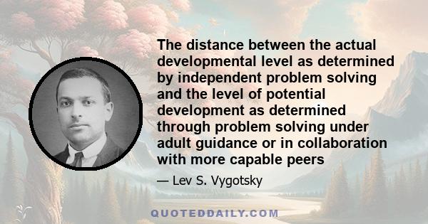 The distance between the actual developmental level as determined by independent problem solving and the level of potential development as determined through problem solving under adult guidance or in collaboration with 