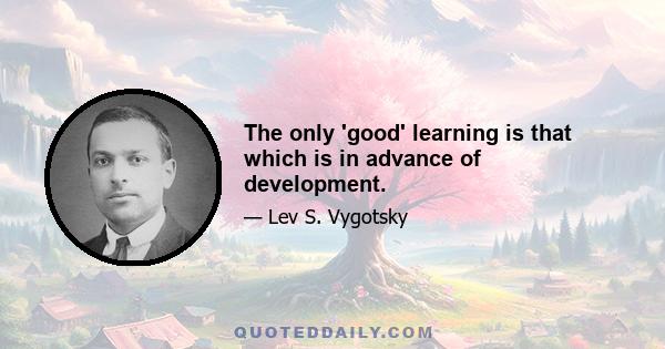 The only 'good' learning is that which is in advance of development.