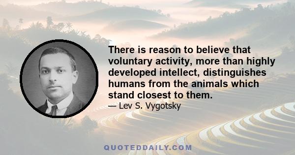 There is reason to believe that voluntary activity, more than highly developed intellect, distinguishes humans from the animals which stand closest to them.