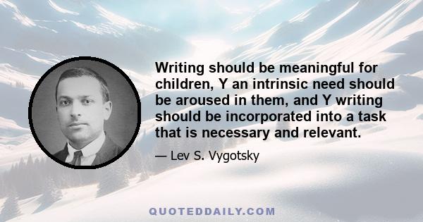 Writing should be meaningful for children, Y an intrinsic need should be aroused in them, and Y writing should be incorporated into a task that is necessary and relevant.