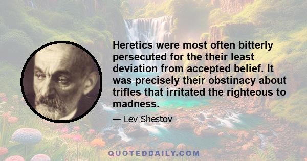 Heretics were most often bitterly persecuted for the their least deviation from accepted belief. It was precisely their obstinacy about trifles that irritated the righteous to madness.