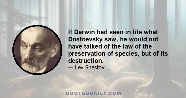 If Darwin had seen in life what Dostoevsky saw, he would not have talked of the law of the preservation of species, but of its destruction.