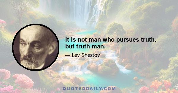 It is not man who pursues truth, but truth man.