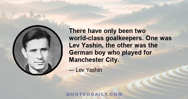 There have only been two world-class goalkeepers. One was Lev Yashin, the other was the German boy who played for Manchester City.