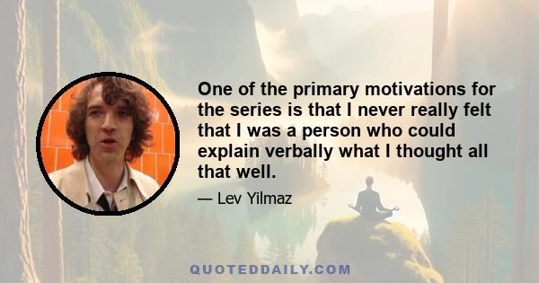 One of the primary motivations for the series is that I never really felt that I was a person who could explain verbally what I thought all that well.