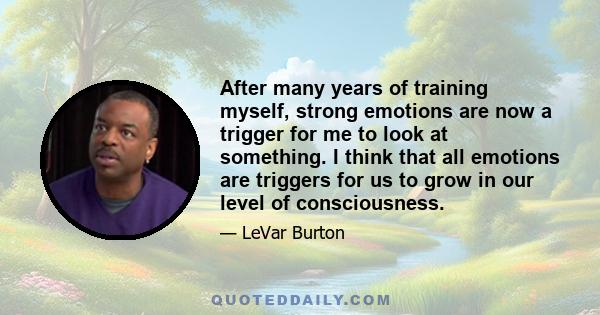 After many years of training myself, strong emotions are now a trigger for me to look at something. I think that all emotions are triggers for us to grow in our level of consciousness.