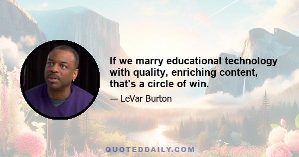 If we marry educational technology with quality, enriching content, that's a circle of win.