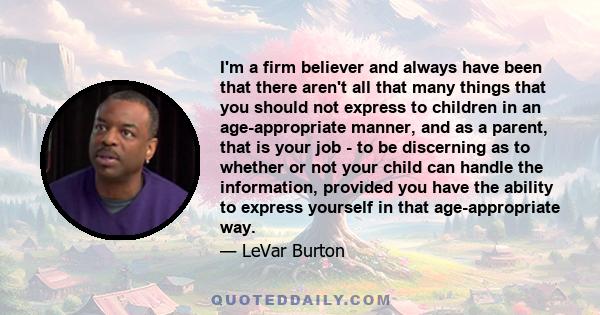 I'm a firm believer and always have been that there aren't all that many things that you should not express to children in an age-appropriate manner, and as a parent, that is your job - to be discerning as to whether or 