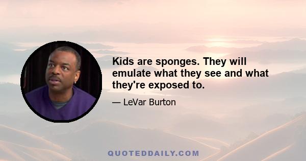 Kids are sponges. They will emulate what they see and what they're exposed to.