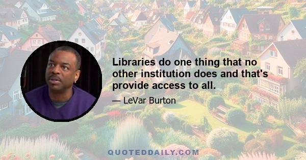 Libraries do one thing that no other institution does and that's provide access to all.