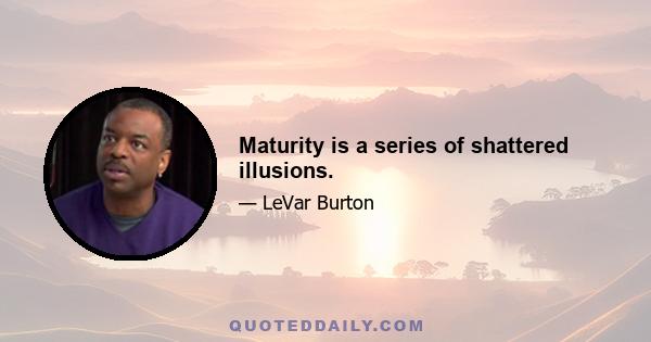 Maturity is a series of shattered illusions.