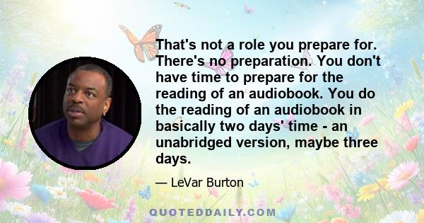 That's not a role you prepare for. There's no preparation. You don't have time to prepare for the reading of an audiobook. You do the reading of an audiobook in basically two days' time - an unabridged version, maybe