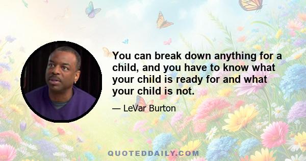 You can break down anything for a child, and you have to know what your child is ready for and what your child is not.