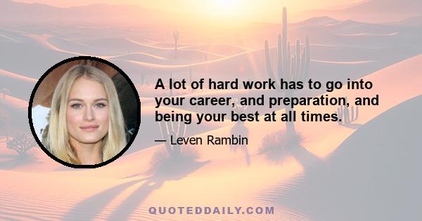 A lot of hard work has to go into your career, and preparation, and being your best at all times.