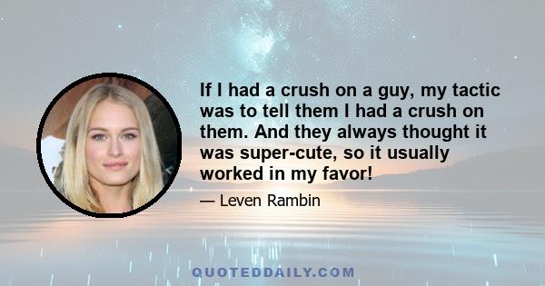 If I had a crush on a guy, my tactic was to tell them I had a crush on them. And they always thought it was super-cute, so it usually worked in my favor!