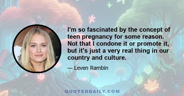 I'm so fascinated by the concept of teen pregnancy for some reason. Not that I condone it or promote it, but it's just a very real thing in our country and culture.