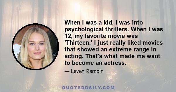 When I was a kid, I was into psychological thrillers. When I was 12, my favorite movie was 'Thirteen.' I just really liked movies that showed an extreme range in acting. That's what made me want to become an actress.