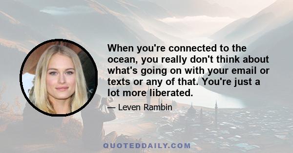 When you're connected to the ocean, you really don't think about what's going on with your email or texts or any of that. You're just a lot more liberated.