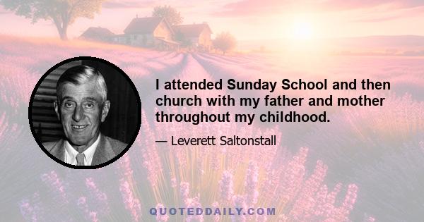 I attended Sunday School and then church with my father and mother throughout my childhood.