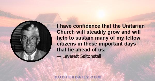 I have confidence that the Unitarian Church will steadily grow and will help to sustain many of my fellow citizens in these important days that lie ahead of us.