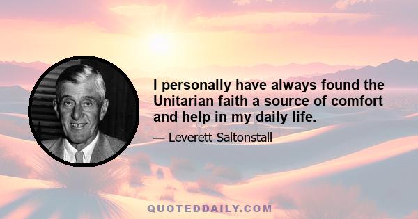 I personally have always found the Unitarian faith a source of comfort and help in my daily life.