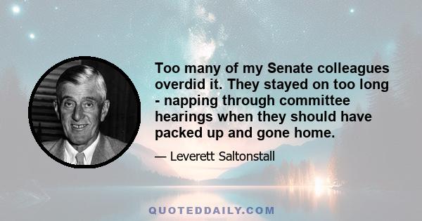 Too many of my Senate colleagues overdid it. They stayed on too long - napping through committee hearings when they should have packed up and gone home.