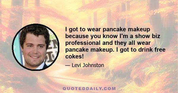 I got to wear pancake makeup because you know I'm a show biz professional and they all wear pancake makeup. I got to drink free cokes!