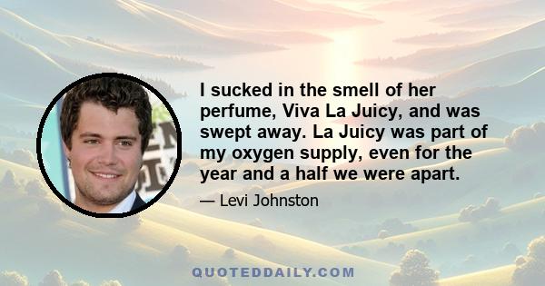 I sucked in the smell of her perfume, Viva La Juicy, and was swept away. La Juicy was part of my oxygen supply, even for the year and a half we were apart.