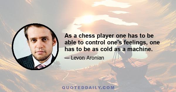 As a chess player one has to be able to control one's feelings, one has to be as cold as a machine.