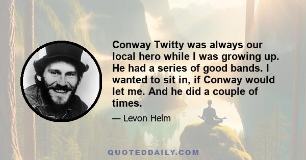 Conway Twitty was always our local hero while I was growing up. He had a series of good bands. I wanted to sit in, if Conway would let me. And he did a couple of times.