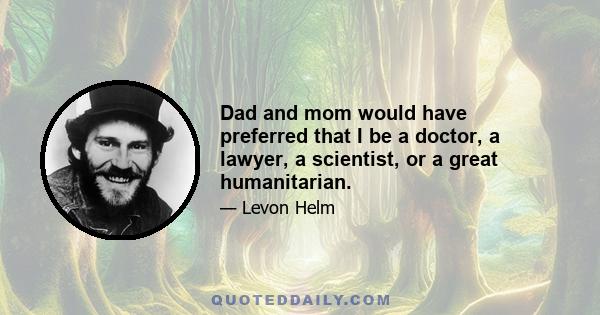 Dad and mom would have preferred that I be a doctor, a lawyer, a scientist, or a great humanitarian.