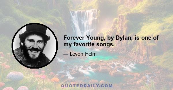 Forever Young, by Dylan, is one of my favorite songs.