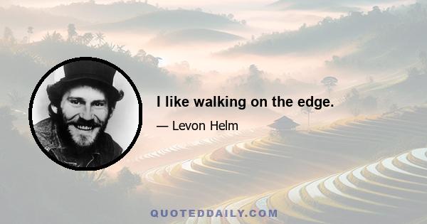 I like walking on the edge.