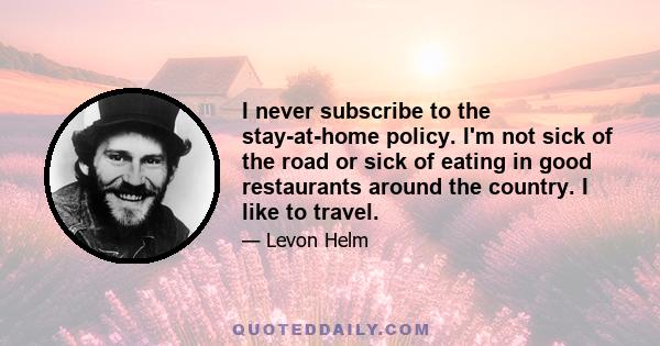 I never subscribe to the stay-at-home policy. I'm not sick of the road or sick of eating in good restaurants around the country. I like to travel.