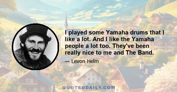 I played some Yamaha drums that I like a lot. And I like the Yamaha people a lot too. They've been really nice to me and The Band.