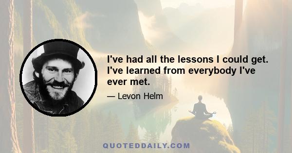 I've had all the lessons I could get. I've learned from everybody I've ever met.