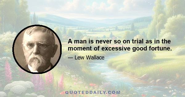 A man is never so on trial as in the moment of excessive good fortune.