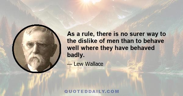 As a rule, there is no surer way to the dislike of men than to behave well where they have behaved badly.