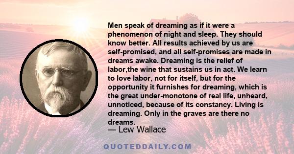 Men speak of dreaming as if it were a phenomenon of night and sleep. They should know better. All results achieved by us are self-promised, and all self-promises are made in dreams awake. Dreaming is the relief of