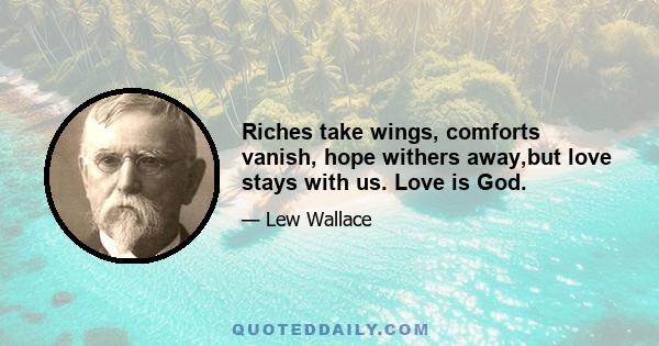 Riches take wings, comforts vanish, hope withers away,but love stays with us. Love is God.