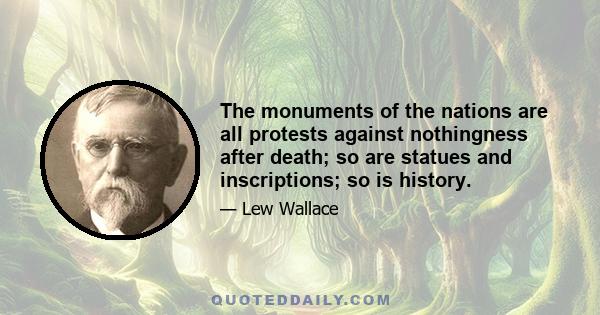 The monuments of the nations are all protests against nothingness after death; so are statues and inscriptions; so is history.